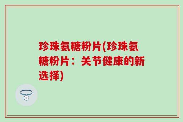 珍珠氨糖粉片(珍珠氨糖粉片:关节健康的新选择)-第1张图片-氨糖科普网 珍珠氨糖粉片(珍珠氨糖粉片:关节健康的新选择)-第1张图片-氨糖科普网
