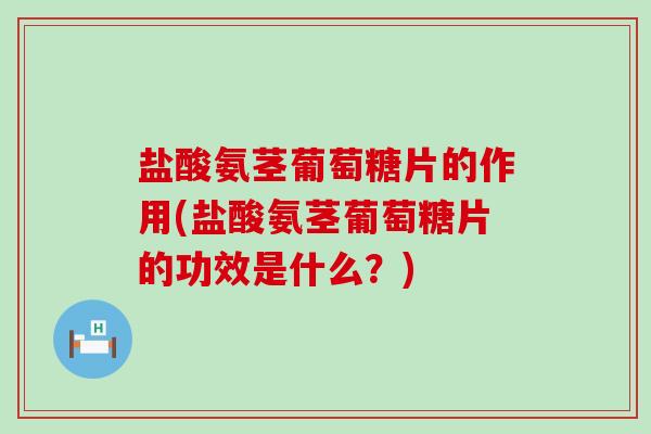 盐酸氨茎葡萄糖片的作用(盐酸氨茎葡萄糖片的功效是什么？)-第1张图片-氨糖科普网