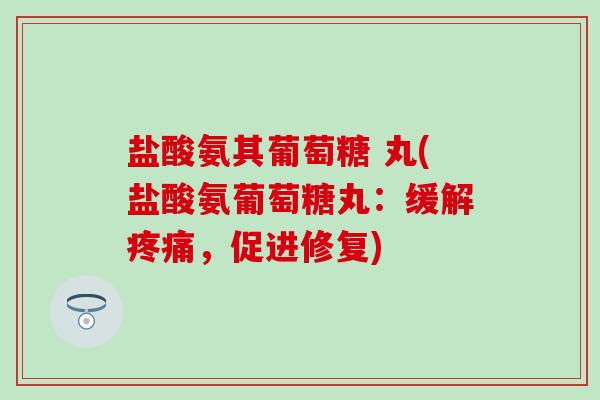 盐酸氨其葡萄糖 丸(盐酸氨葡萄糖丸：缓解疼痛，促进修复)-第1张图片-氨糖科普网