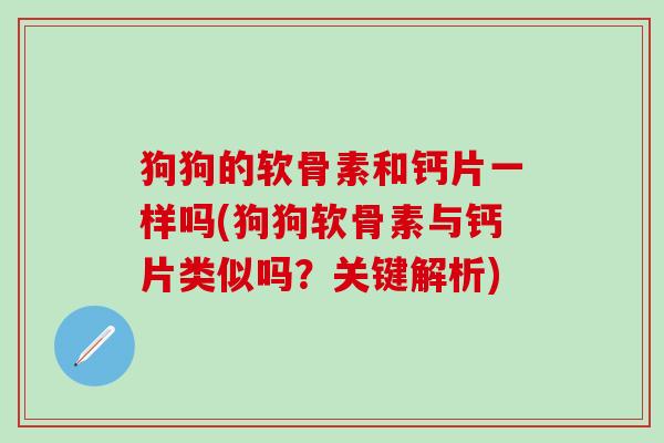 狗狗的软骨素和钙片一样吗(狗狗软骨素与钙片类似吗?关键解析)-第1张图片-氨糖科普网 狗狗的软骨素和钙片一样吗(狗狗软骨素与钙片类似吗?关键解析)-第1张图片-氨糖科普网