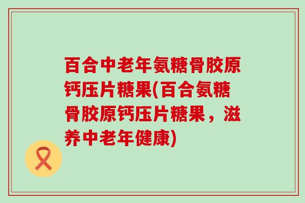 百合中老年氨糖骨胶原钙压片糖果(百合氨糖骨胶原钙压片糖果,滋养中老年健康)-第1张图片-氨糖科普网 百合中老年氨糖骨胶原钙压片糖果(百合氨糖骨胶原钙压片糖果,滋养中老年健康)-第1张图片-氨糖科普网