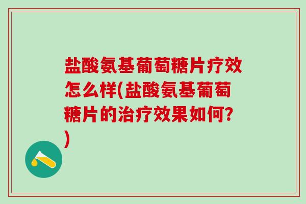 盐酸氨基葡萄糖片疗效怎么样(盐酸氨基葡萄糖片的治疗效果如何？)-第1张图片-氨糖科普网