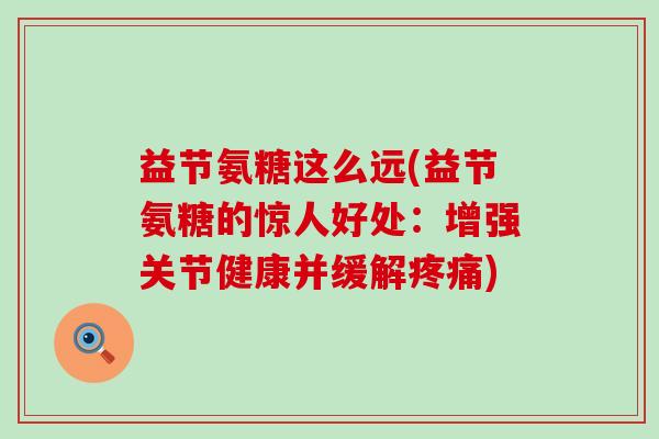 益节氨糖这么远(益节氨糖的惊人好处:增强关节健康并缓解疼痛)-第1张图片-氨糖科普网 益节氨糖这么远(益节氨糖的惊人好处:增强关节健康并缓解疼痛)-第1张图片-氨糖科普网
