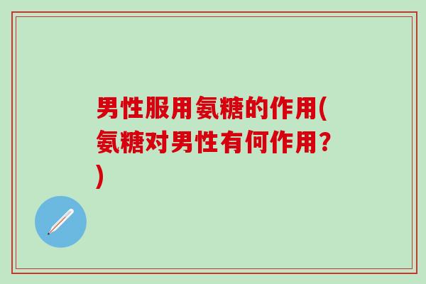 男性服用氨糖的作用(氨糖对男性有何作用？)-第1张图片-氨糖科普网