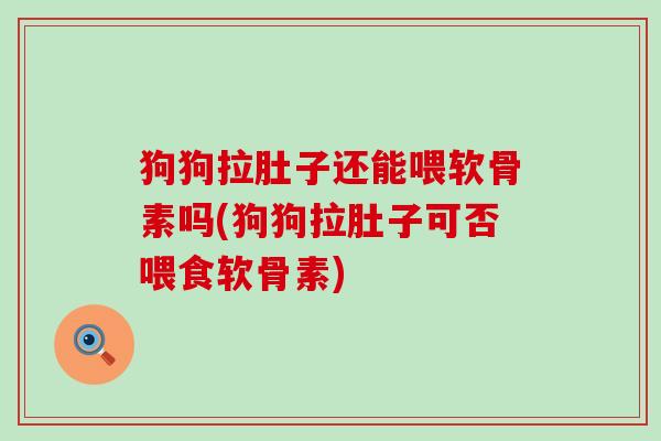 狗狗拉肚子还能喂软骨素吗(狗狗拉肚子可否喂食软骨素)-第1张图片-氨糖科普网