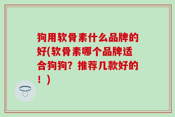 狗用软骨素什么品牌的好(软骨素哪个品牌适合狗狗?推荐几款好的!)-第1张图片-氨糖科普网 狗用软骨素什么品牌的好(软骨素哪个品牌适合狗狗?推荐几款好的!)-第1张图片-氨糖科普网