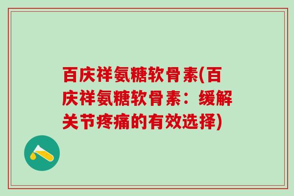 百庆祥氨糖软骨素(百庆祥氨糖软骨素:缓解关节疼痛的有效选择)-第1张图片-氨糖科普网 百庆祥氨糖软骨素(百庆祥氨糖软骨素:缓解关节疼痛的有效选择)-第1张图片-氨糖科普网