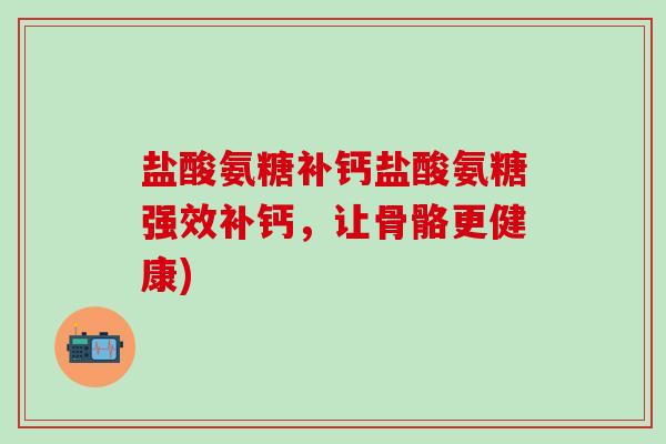 盐酸氨糖补钙盐酸氨糖强效补钙，让骨骼更健康)-第1张图片-氨糖科普网