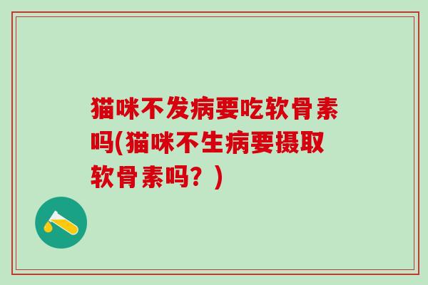 猫咪不发病要吃软骨素吗(猫咪不生病要摄取软骨素吗?)-第1张图片-氨糖科普网 猫咪不发病要吃软骨素吗(猫咪不生病要摄取软骨素吗?)-第1张图片-氨糖科普网
