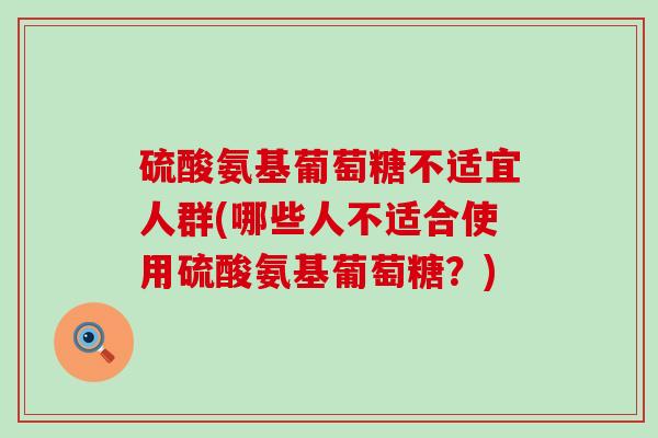 硫酸氨基葡萄糖不适宜人群(哪些人不适合使用硫酸氨基葡萄糖?)-第1张图片-氨糖科普网 硫酸氨基葡萄糖不适宜人群(哪些人不适合使用硫酸氨基葡萄糖?)-第1张图片-氨糖科普网
