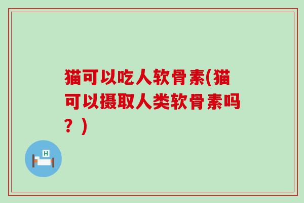 猫可以吃人软骨素(猫可以摄取人类软骨素吗?)-第1张图片-氨糖科普网 猫可以吃人软骨素(猫可以摄取人类软骨素吗?)-第1张图片-氨糖科普网