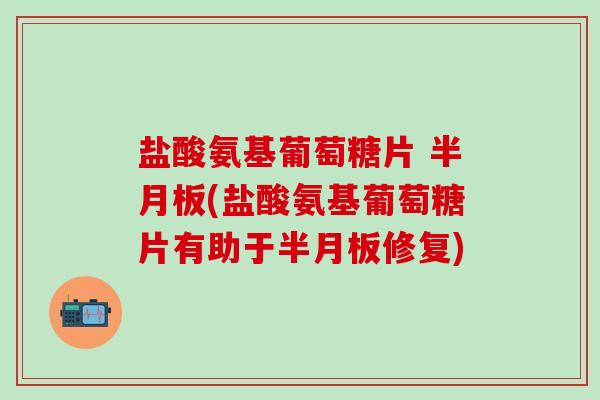 盐酸氨基葡萄糖片 半月板(盐酸氨基葡萄糖片有助于半月板修复)-第1张图片-氨糖科普网 盐酸氨基葡萄糖片 半月板(盐酸氨基葡萄糖片有助于半月板修复)-第1张图片-氨糖科普网