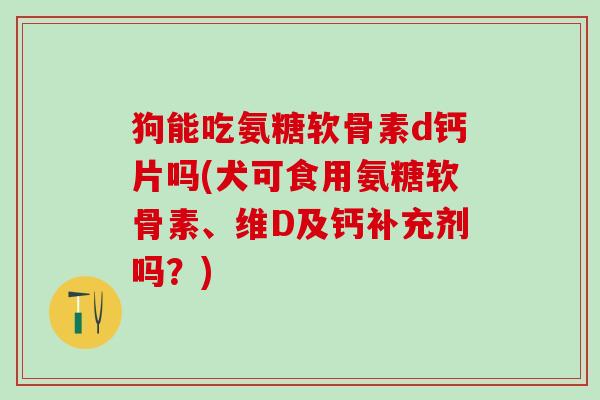 狗能吃氨糖软骨素d钙片吗(犬可食用氨糖软骨素、维D及钙补充剂吗?)-第1张图片-氨糖科普网 狗能吃氨糖软骨素d钙片吗(犬可食用氨糖软骨素、维D及钙补充剂吗?)-第1张图片-氨糖科普网