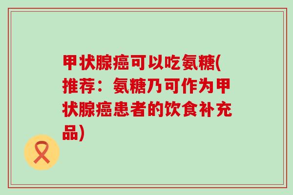 甲状腺癌可以吃氨糖(推荐：氨糖乃可作为甲状腺癌患者的饮食补充品)-第1张图片-氨糖科普网