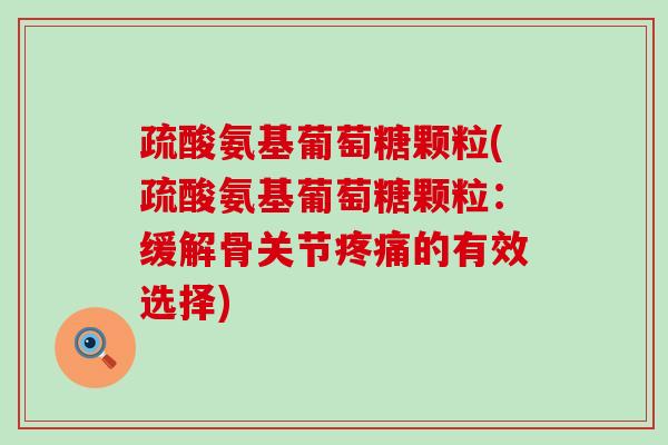 疏酸氨基葡萄糖颗粒(疏酸氨基葡萄糖颗粒:缓解骨关节疼痛的有效选择)-第1张图片-氨糖科普网 疏酸氨基葡萄糖颗粒(疏酸氨基葡萄糖颗粒:缓解骨关节疼痛的有效选择)-第1张图片-氨糖科普网