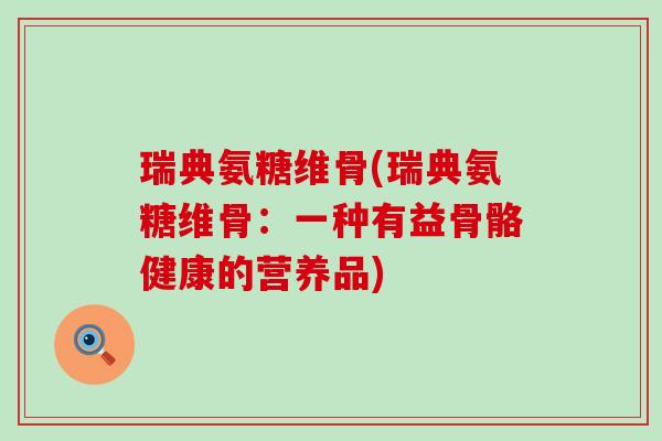 瑞典氨糖维骨(瑞典氨糖维骨：一种有益骨骼健康的营养品)-第1张图片-氨糖科普网