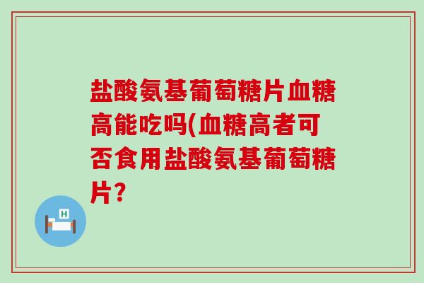 盐酸氨基葡萄糖片血糖高能吃吗(血糖高者可否食用盐酸氨基葡萄糖片?-第1张图片-氨糖科普网 盐酸氨基葡萄糖片血糖高能吃吗(血糖高者可否食用盐酸氨基葡萄糖片?-第1张图片-氨糖科普网