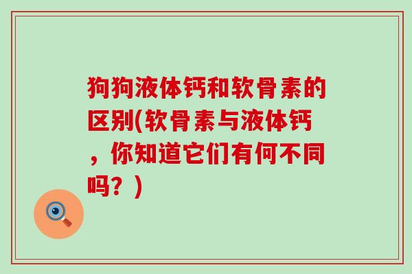 狗狗液体钙和软骨素的区别(软骨素与液体钙,你知道它们有何不同吗?)-第1张图片-氨糖科普网 狗狗液体钙和软骨素的区别(软骨素与液体钙,你知道它们有何不同吗?)-第1张图片-氨糖科普网