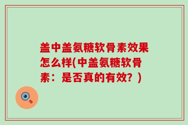 盖中盖氨糖软骨素效果怎么样(中盖氨糖软骨素：是否真的有效？)-第1张图片-氨糖科普网