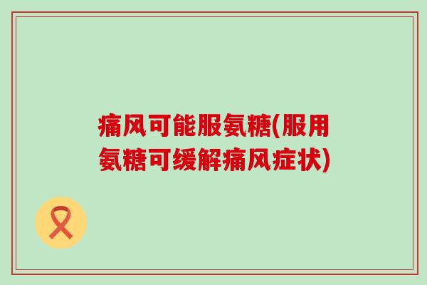 痛风可能服氨糖(服用氨糖可缓解痛风症状)-第1张图片-氨糖科普网 痛风可能服氨糖(服用氨糖可缓解痛风症状)-第1张图片-氨糖科普网
