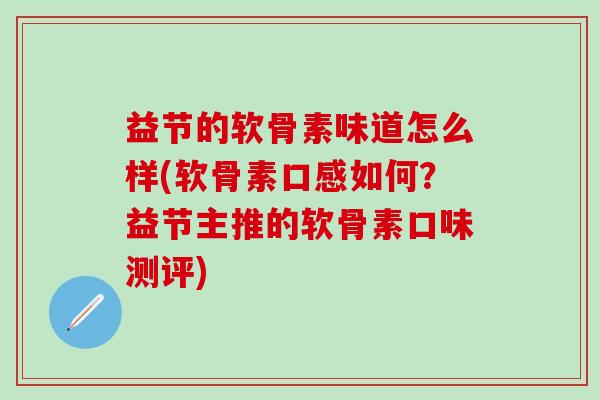 益节的软骨素味道怎么样(软骨素口感如何?益节主推的软骨素口味测评)-第1张图片-氨糖科普网 益节的软骨素味道怎么样(软骨素口感如何?益节主推的软骨素口味测评)-第1张图片-氨糖科普网