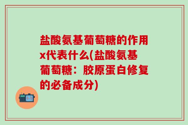 盐酸氨基葡萄糖的作用x代表什么(盐酸氨基葡萄糖:胶原蛋白修复的必备成分)-第1张图片-氨糖科普网 盐酸氨基葡萄糖的作用x代表什么(盐酸氨基葡萄糖:胶原蛋白修复的必备成分)-第1张图片-氨糖科普网