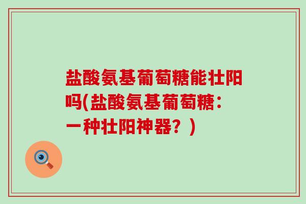 盐酸氨基葡萄糖能壮阳吗(盐酸氨基葡萄糖:一种壮阳神器?)-第1张图片-氨糖科普网 盐酸氨基葡萄糖能壮阳吗(盐酸氨基葡萄糖:一种壮阳神器?)-第1张图片-氨糖科普网