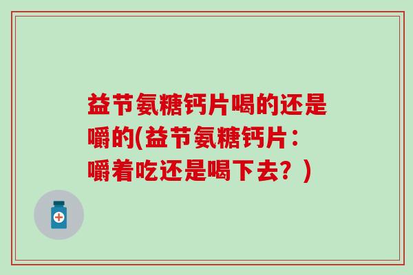 益节氨糖钙片喝的还是嚼的(益节氨糖钙片:嚼着吃还是喝下去?)-第1张图片-氨糖科普网 益节氨糖钙片喝的还是嚼的(益节氨糖钙片:嚼着吃还是喝下去?)-第1张图片-氨糖科普网