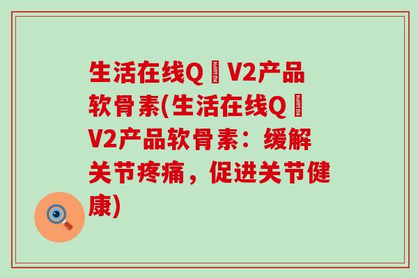 生活在线Q丅V2产品软骨素(生活在线Q丅V2产品软骨素:缓解关节疼痛,促进关节健康)-第1张图片-氨糖科普网 生活在线Q丅V2产品软骨素(生活在线Q丅V2产品软骨素:缓解关节疼痛,促进关节健康)-第1张图片-氨糖科普网