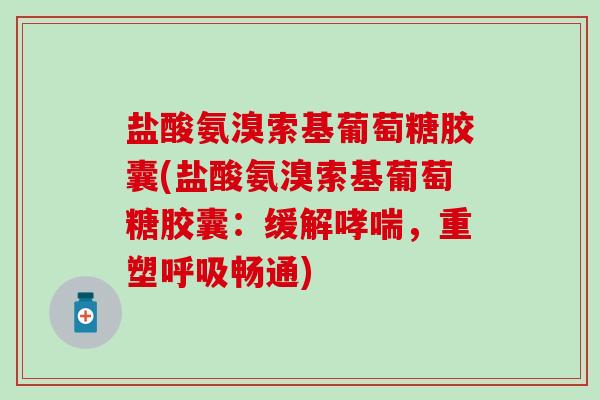 盐酸氨溴索基葡萄糖胶囊(盐酸氨溴索基葡萄糖胶囊:缓解哮喘,重塑呼吸畅通)-第1张图片-氨糖科普网 盐酸氨溴索基葡萄糖胶囊(盐酸氨溴索基葡萄糖胶囊:缓解哮喘,重塑呼吸畅通)-第1张图片-氨糖科普网