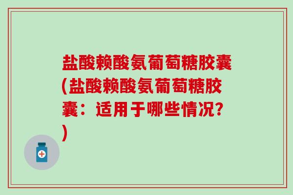 盐酸赖酸氨葡萄糖胶囊(盐酸赖酸氨葡萄糖胶囊:适用于哪些情况?)-第1张图片-氨糖科普网 盐酸赖酸氨葡萄糖胶囊(盐酸赖酸氨葡萄糖胶囊:适用于哪些情况?)-第1张图片-氨糖科普网