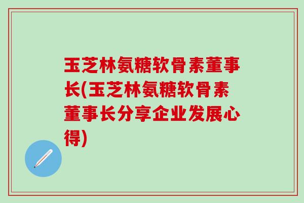 玉芝林氨糖软骨素董事长(玉芝林氨糖软骨素董事长分享企业发展心得)-第1张图片-氨糖科普网 玉芝林氨糖软骨素董事长(玉芝林氨糖软骨素董事长分享企业发展心得)-第1张图片-氨糖科普网