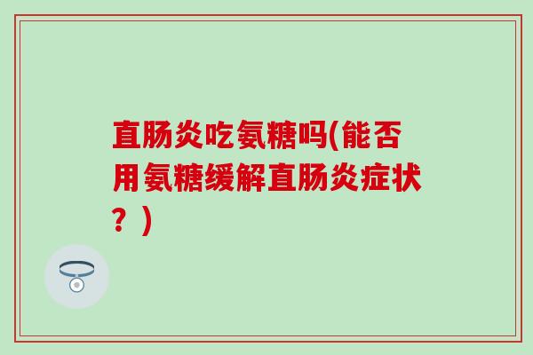 直肠炎吃氨糖吗(能否用氨糖缓解直肠炎症状?)-第1张图片-氨糖科普网 直肠炎吃氨糖吗(能否用氨糖缓解直肠炎症状?)-第1张图片-氨糖科普网