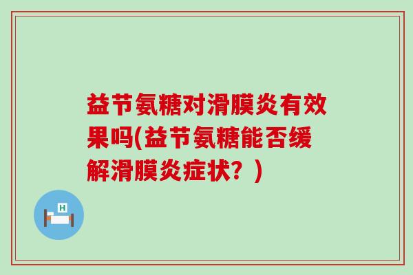 益节氨糖对滑膜炎有效果吗(益节氨糖能否缓解滑膜炎症状?)-第1张图片-氨糖科普网 益节氨糖对滑膜炎有效果吗(益节氨糖能否缓解滑膜炎症状?)-第1张图片-氨糖科普网