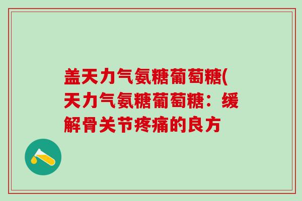 盖天力气氨糖葡萄糖(天力气氨糖葡萄糖：缓解骨关节疼痛的良方-第1张图片-氨糖科普网