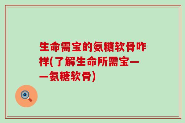 生命需宝的氨糖软骨咋样(了解生命所需宝——氨糖软骨)-第1张图片-氨糖科普网 生命需宝的氨糖软骨咋样(了解生命所需宝——氨糖软骨)-第1张图片-氨糖科普网
