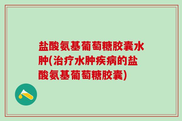 盐酸氨基葡萄糖胶囊水肿(治疗水肿疾病的盐酸氨基葡萄糖胶囊)-第1张图片-氨糖科普网 盐酸氨基葡萄糖胶囊水肿(治疗水肿疾病的盐酸氨基葡萄糖胶囊)-第1张图片-氨糖科普网