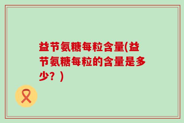 益节氨糖每粒含量(益节氨糖每粒的含量是多少？)-第1张图片-氨糖科普网