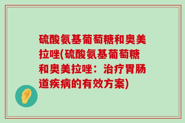 硫酸氨基葡萄糖和奥美拉唑(硫酸氨基葡萄糖和奥美拉唑:治疗胃肠道疾病的有效方案)-第1张图片-氨糖科普网 硫酸氨基葡萄糖和奥美拉唑(硫酸氨基葡萄糖和奥美拉唑:治疗胃肠道疾病的有效方案)-第1张图片-氨糖科普网