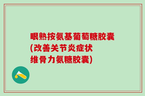 眼熟按氨基葡萄糖胶囊(改善关节炎症状  维骨力氨糖胶囊)-第1张图片-氨糖科普网
