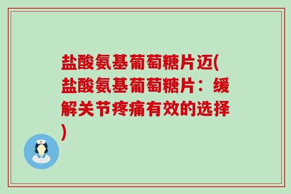 盐酸氨基葡萄糖片迈(盐酸氨基葡萄糖片:缓解关节疼痛有效的选择)-第1张图片-氨糖科普网 盐酸氨基葡萄糖片迈(盐酸氨基葡萄糖片:缓解关节疼痛有效的选择)-第1张图片-氨糖科普网