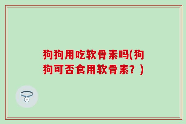 狗狗用吃软骨素吗(狗狗可否食用软骨素？)-第1张图片-氨糖科普网