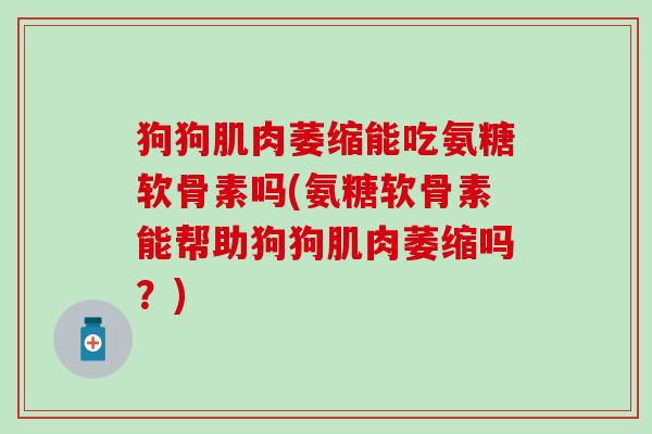 狗狗肌肉萎缩能吃氨糖软骨素吗(氨糖软骨素能帮助狗狗肌肉萎缩吗?)-第1张图片-氨糖科普网 狗狗肌肉萎缩能吃氨糖软骨素吗(氨糖软骨素能帮助狗狗肌肉萎缩吗?)-第1张图片-氨糖科普网