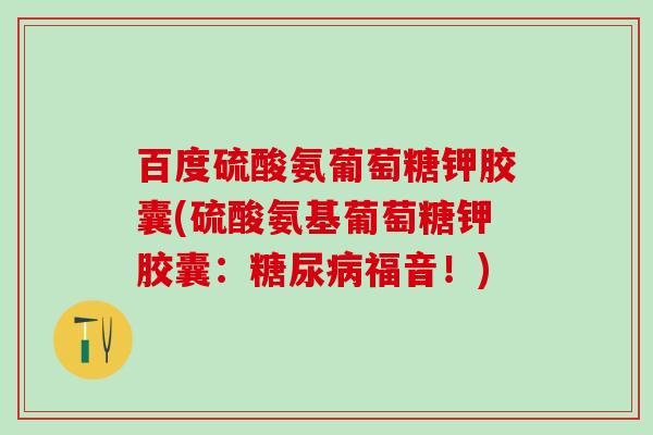 百度硫酸氨葡萄糖钾胶囊(硫酸氨基葡萄糖钾胶囊:糖尿病福音!)-第1张图片-氨糖科普网 百度硫酸氨葡萄糖钾胶囊(硫酸氨基葡萄糖钾胶囊:糖尿病福音!)-第1张图片-氨糖科普网