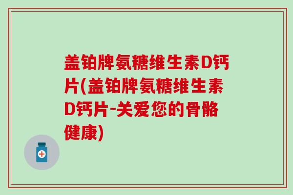 盖铂牌氨糖维生素D钙片(盖铂牌氨糖维生素D钙片-关爱您的骨骼健康)-第1张图片-氨糖科普网