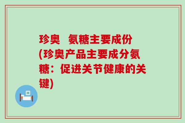 珍奥 氨糖主要成份(珍奥产品主要成分氨糖:促进关节健康的关键)-第1张图片-氨糖科普网 珍奥 氨糖主要成份(珍奥产品主要成分氨糖:促进关节健康的关键)-第1张图片-氨糖科普网