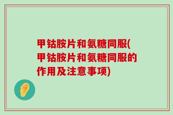 甲钴胺片和氨糖同服(甲钴胺片和氨糖同服的作用及注意事项)-第1张图片-氨糖科普网 甲钴胺片和氨糖同服(甲钴胺片和氨糖同服的作用及注意事项)-第1张图片-氨糖科普网