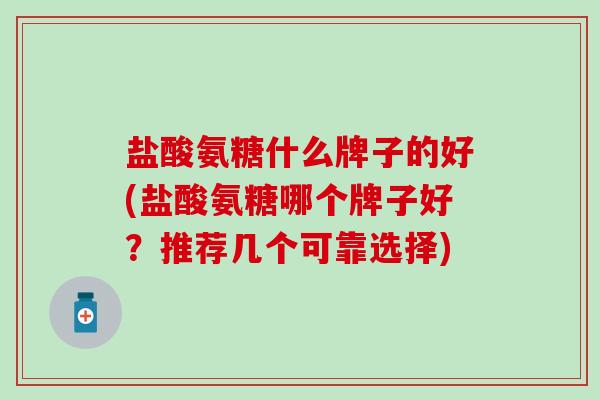 盐酸氨糖什么牌子的好(盐酸氨糖哪个牌子好?推荐几个可靠选择)-第1张图片-氨糖科普网 盐酸氨糖什么牌子的好(盐酸氨糖哪个牌子好?推荐几个可靠选择)-第1张图片-氨糖科普网