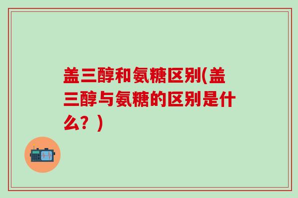 盖三醇和氨糖区别(盖三醇与氨糖的区别是什么?)-第1张图片-氨糖科普网 盖三醇和氨糖区别(盖三醇与氨糖的区别是什么?)-第1张图片-氨糖科普网
