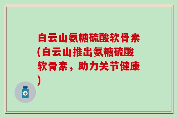 白云山氨糖硫酸软骨素(白云山推出氨糖硫酸软骨素,助力关节健康)-第1张图片-氨糖科普网 白云山氨糖硫酸软骨素(白云山推出氨糖硫酸软骨素,助力关节健康)-第1张图片-氨糖科普网
